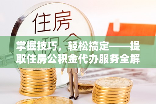 椒江掌握技巧，轻松搞定——提取住房公积金代办服务全解析