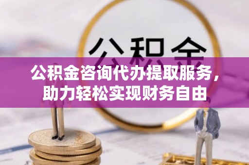 椒江公积金咨询代办提取服务，助力轻松实现财务自由