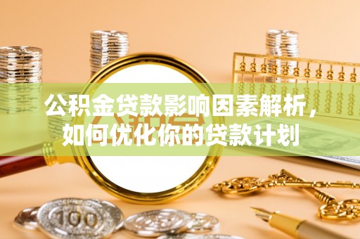 椒江公积金贷款影响因素解析，如何优化你的贷款计划