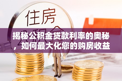 椒江揭秘公积金贷款利率的奥秘，如何最大化您的购房收益