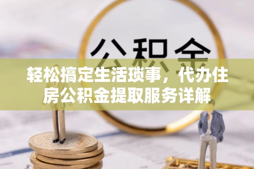 椒江轻松搞定生活琐事，代办住房公积金提取服务详解