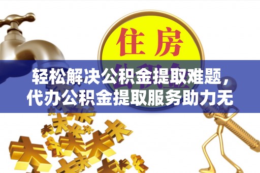 椒江轻松解决公积金提取难题，代办公积金提取服务助力无忧生活