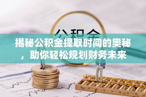 椒江揭秘公积金提取时间的奥秘，助你轻松规划财务未来
