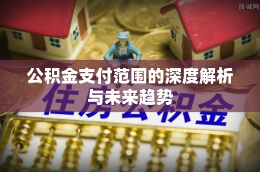 椒江公积金支付范围的深度解析与未来趋势