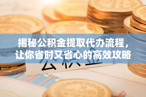 椒江揭秘公积金提取代办流程，让你省时又省心的高效攻略