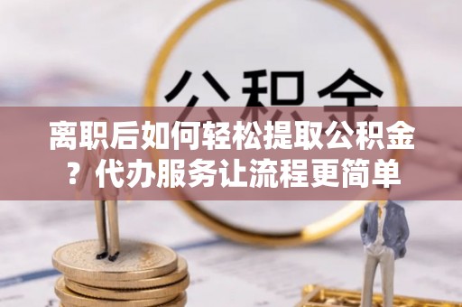椒江离职后如何轻松提取公积金？代办服务让流程更简单