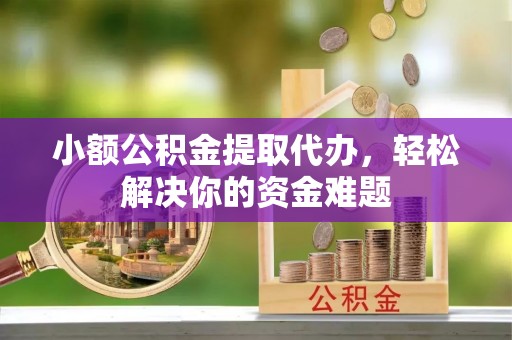 椒江小额公积金提取代办，轻松解决你的资金难题