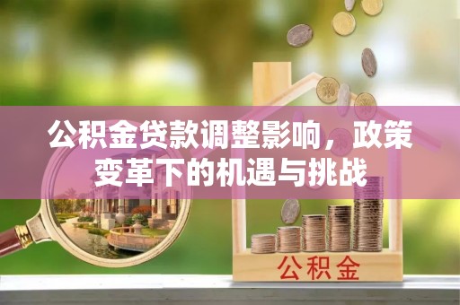椒江公积金贷款调整影响，政策变革下的机遇与挑战