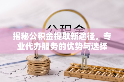 椒江揭秘公积金提取新途径，专业代办服务的优势与选择