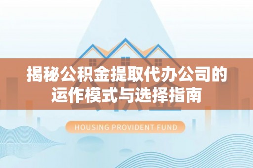 椒江揭秘公积金提取代办公司的运作模式与选择指南