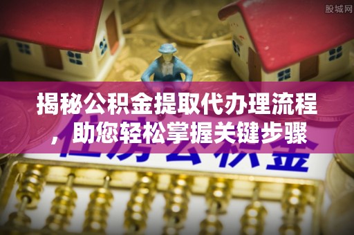 椒江揭秘公积金提取代办理流程，助您轻松掌握关键步骤