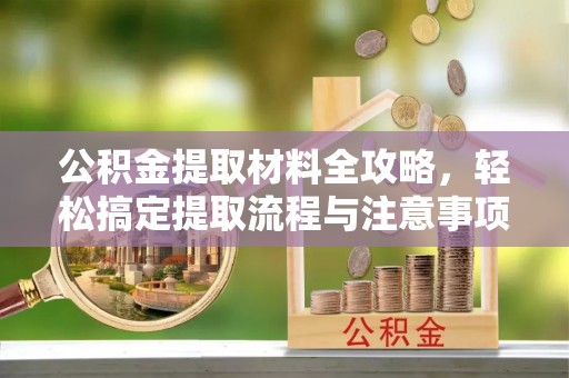 椒江公积金提取材料全攻略，轻松搞定提取流程与注意事项