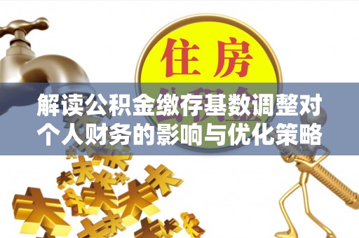 椒江解读公积金缴存基数调整对个人财务的影响与优化策略
