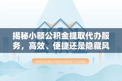 椒江揭秘小额公积金提取代办服务，高效、便捷还是隐藏风险？