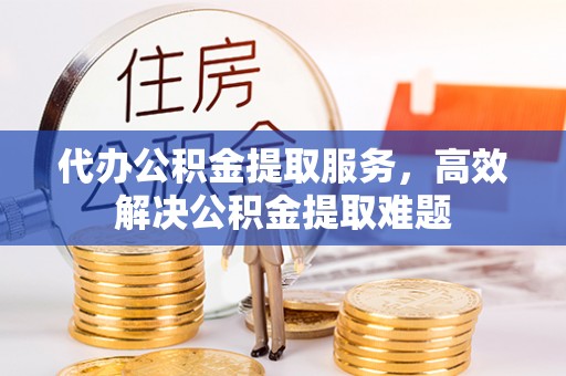 椒江代办公积金提取服务，高效解决公积金提取难题