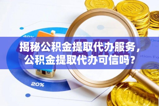 椒江揭秘公积金提取代办服务，公积金提取代办可信吗？