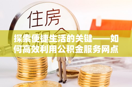 椒江探索便捷生活的关键——如何高效利用公积金服务网点查询功能
