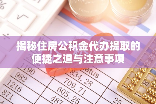 椒江揭秘住房公积金代办提取的便捷之道与注意事项