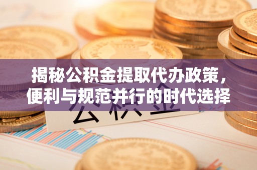 椒江揭秘公积金提取代办政策，便利与规范并行的时代选择
