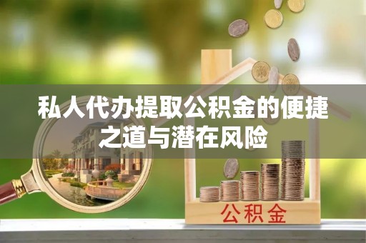 椒江私人代办提取公积金的便捷之道与潜在风险