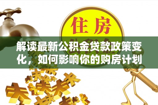 椒江解读最新公积金贷款政策变化，如何影响你的购房计划？