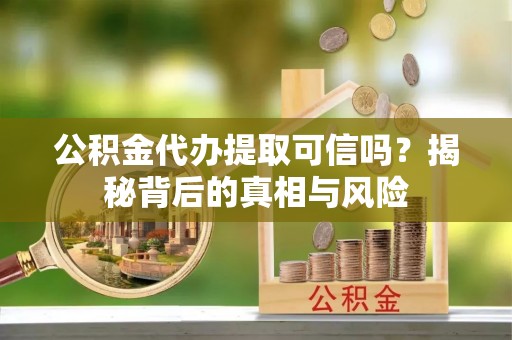 椒江公积金代办提取可信吗？揭秘背后的真相与风险