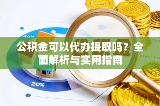 椒江公积金可以代办提取吗？全面解析与实用指南