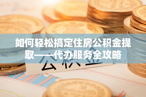 椒江如何轻松搞定住房公积金提取——代办服务全攻略