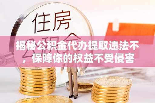 椒江揭秘公积金代办提取违法不，保障你的权益不受侵害