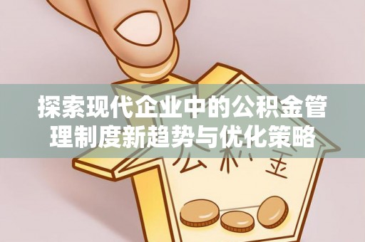 椒江探索现代企业中的公积金管理制度新趋势与优化策略