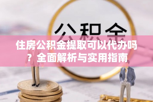椒江住房公积金提取可以代办吗？全面解析与实用指南