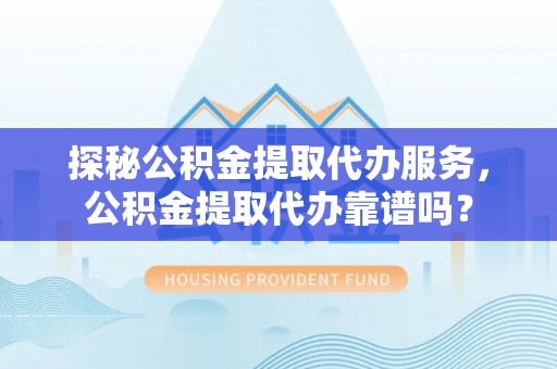 椒江探秘公积金提取代办服务，公积金提取代办靠谱吗？