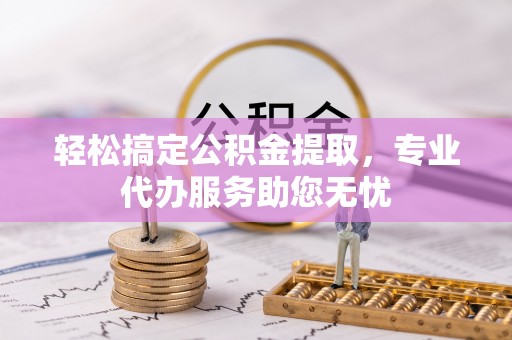 椒江轻松搞定公积金提取，专业代办服务助您无忧
