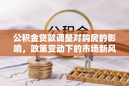 椒江公积金贷款调整对购房的影响，政策变动下的市场新风向