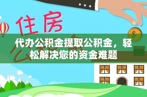 椒江代办公积金提取公积金，轻松解决您的资金难题
