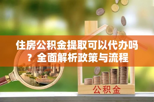 椒江住房公积金提取可以代办吗？全面解析政策与流程