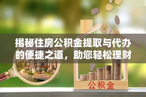 椒江揭秘住房公积金提取与代办的便捷之道，助您轻松理财