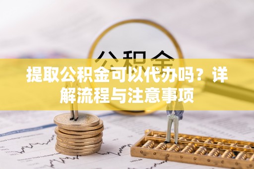 椒江提取公积金可以代办吗？详解流程与注意事项