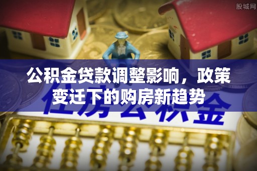 椒江公积金贷款调整影响，政策变迁下的购房新趋势
