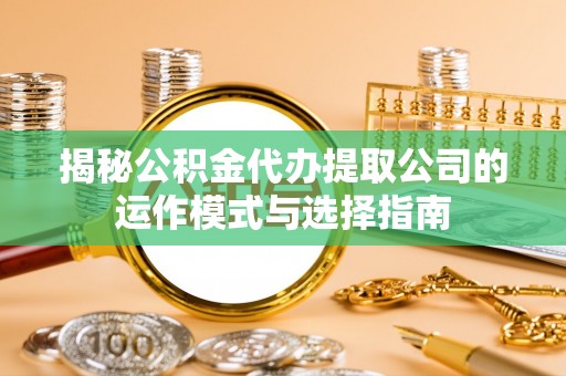 椒江揭秘公积金代办提取公司的运作模式与选择指南
