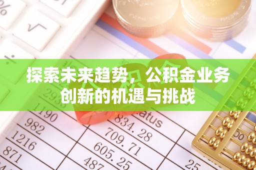 椒江探索未来趋势，公积金业务创新的机遇与挑战