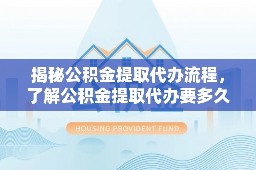 椒江揭秘公积金提取代办流程，了解公积金提取代办要多久的关键因素