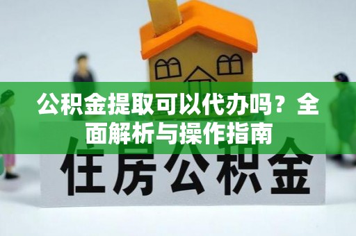 椒江公积金提取可以代办吗？全面解析与操作指南