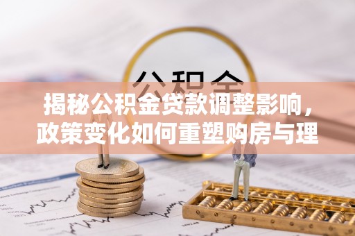 椒江揭秘公积金贷款调整影响，政策变化如何重塑购房与理财规划