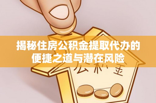 椒江揭秘住房公积金提取代办的便捷之道与潜在风险