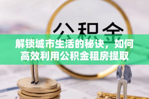 椒江解锁城市生活的秘诀，如何高效利用公积金租房提取