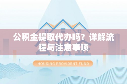 椒江公积金提取代办吗？详解流程与注意事项
