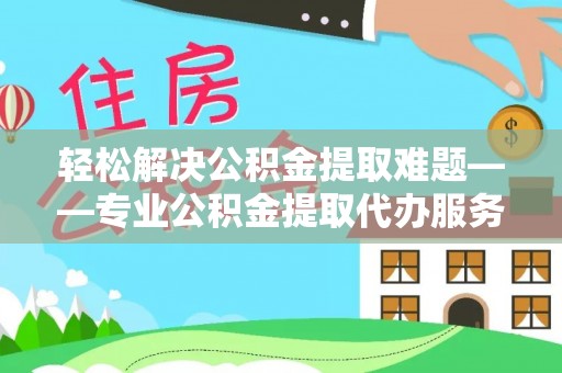 椒江轻松解决公积金提取难题——专业公积金提取代办服务详解