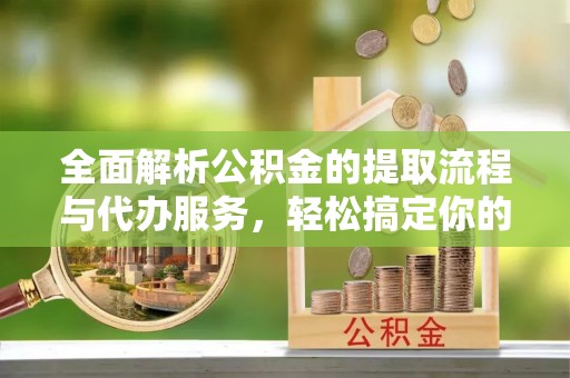 椒江全面解析公积金的提取流程与代办服务，轻松搞定你的公积金咨询代办提取