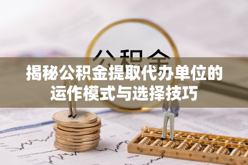 椒江揭秘公积金提取代办单位的运作模式与选择技巧
